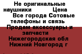 Не оригинальные наушники iPhone › Цена ­ 150 - Все города Сотовые телефоны и связь » Продам аксессуары и запчасти   . Нижегородская обл.,Нижний Новгород г.